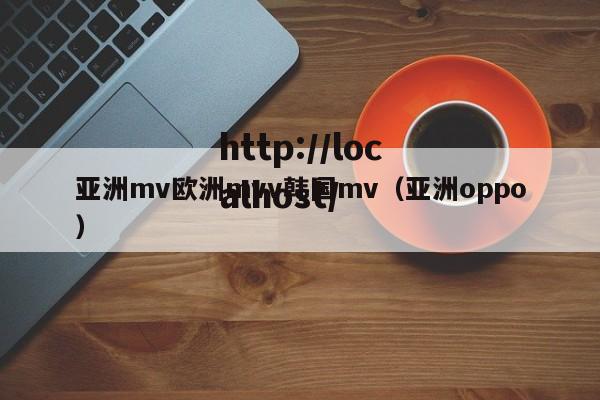 亚洲mv欧洲mvv韩国mv(亚洲oppo)
