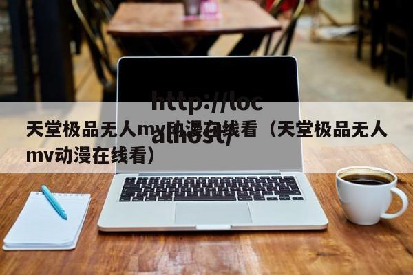 天堂极品无人mv动漫在线看(天堂极品无人mv动漫在线看)